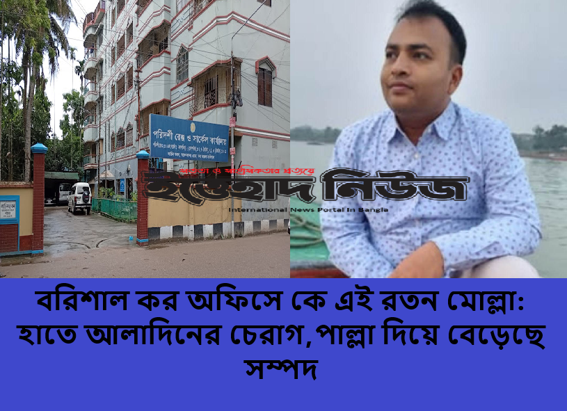 বরিশাল কর অফিসে কে এই রতন মোল্লা: হাতে আলাদিনের চেরাগ,পাল্লা দিয়ে বেড়েছে সম্পদ