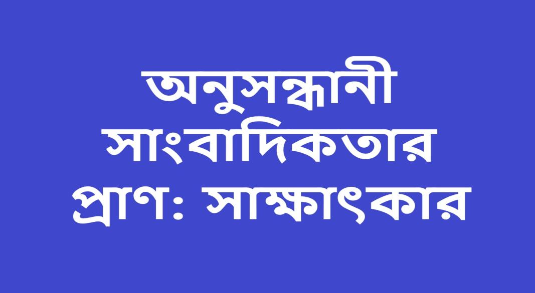 অনুসন্ধানী সাংবাদিকতার প্রাণ- সাক্ষাৎকার